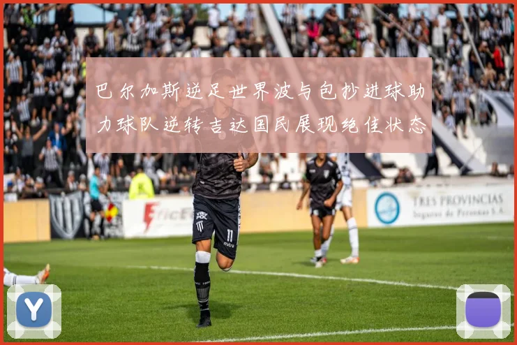 巴尔加斯逆足世界波与包抄进球助力球队逆转吉达国民展现绝佳状态