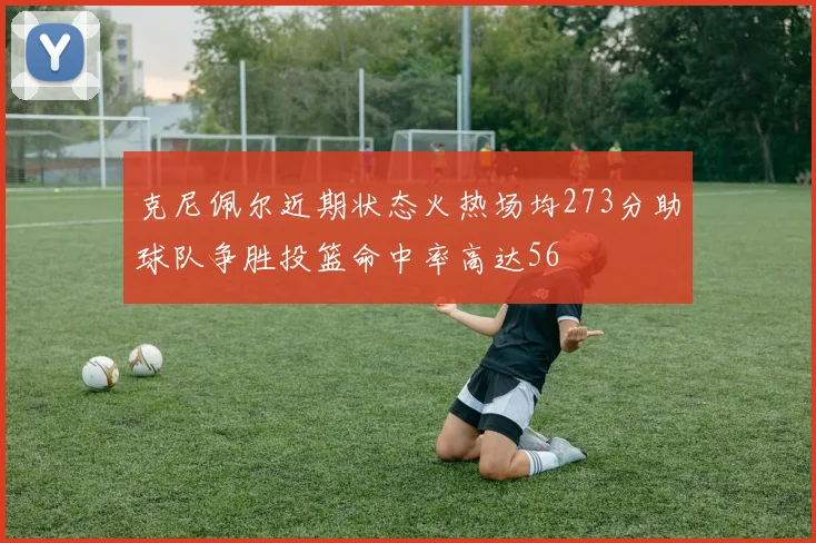 克尼佩尔近期状态火热场均273分助球队争胜投篮命中率高达56