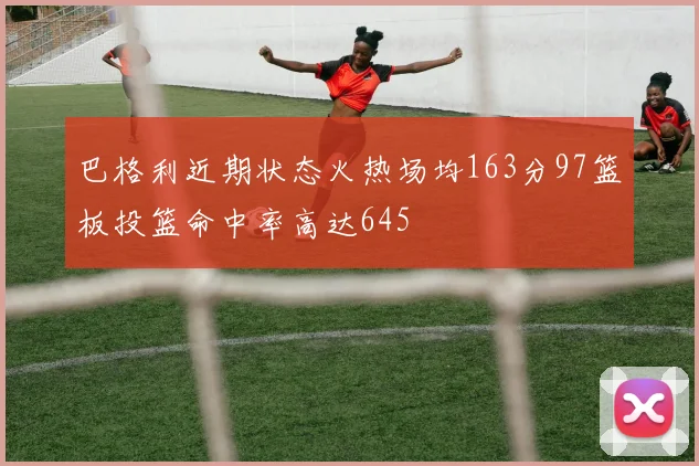 巴格利近期状态火热场均163分97篮板投篮命中率高达645