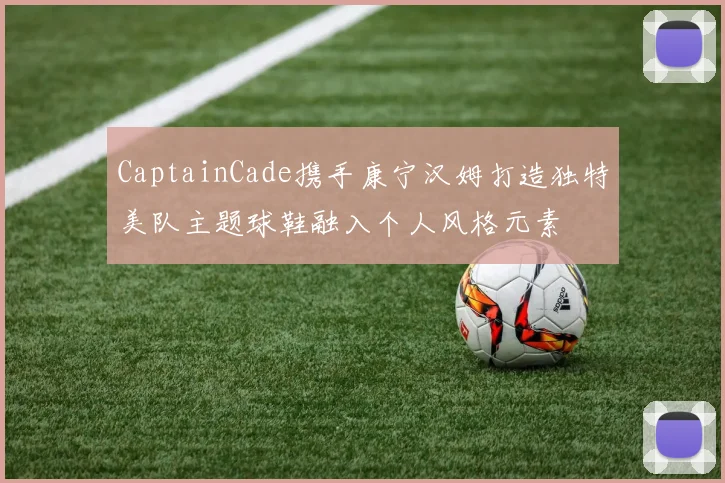 CaptainCade携手康宁汉姆打造独特美队主题球鞋融入个人风格元素