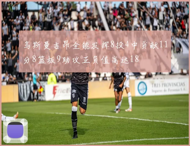 乌斯曼吉昂全能发挥8投4中贡献11分8篮板9助攻正负值高达18