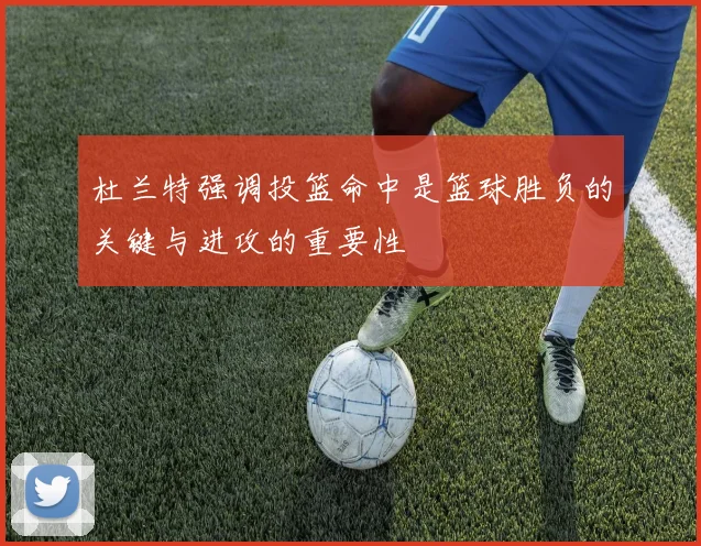 杜兰特强调投篮命中是篮球胜负的关键与进攻的重要性