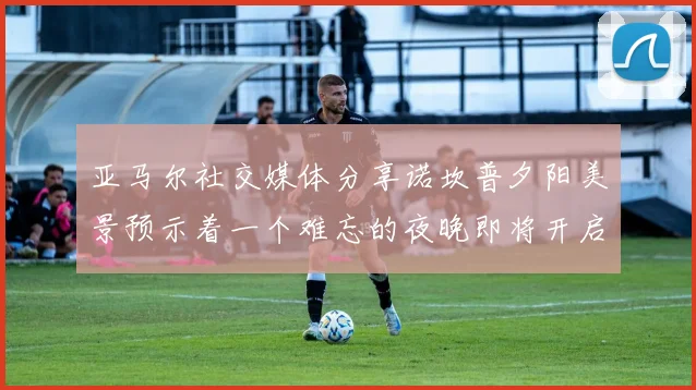 亚马尔社交媒体分享诺坎普夕阳美景预示着一个难忘的夜晚即将开启