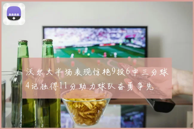 沃尔夫半场表现惊艳9投6中三分球4记独得11分助力球队奋勇争先