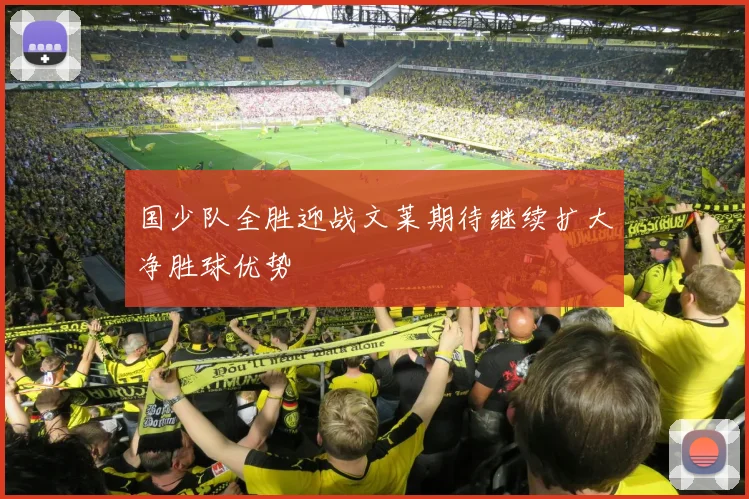 国少队全胜迎战文莱期待继续扩大净胜球优势