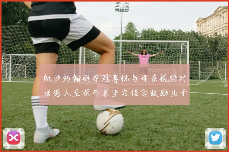 凯沙约翰逊夺冠喜悦与母亲视频对话感人至深母亲坚定信念鼓励儿子追梦