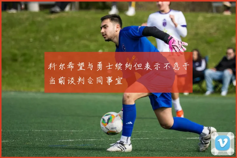 科尔希望与勇士续约但表示不急于当前谈判合同事宜