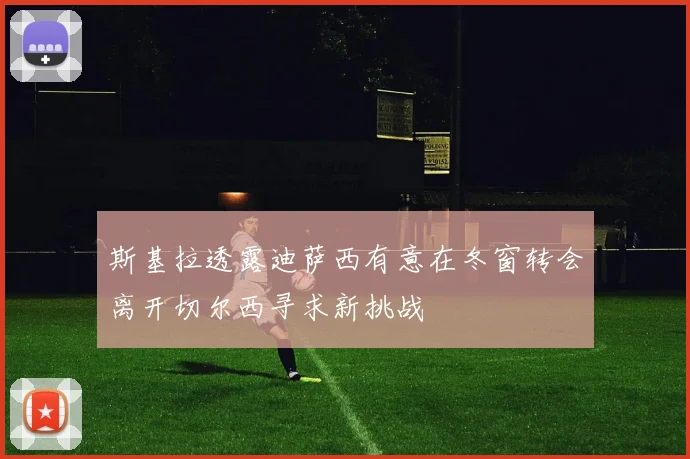 斯基拉透露迪萨西有意在冬窗转会离开切尔西寻求新挑战