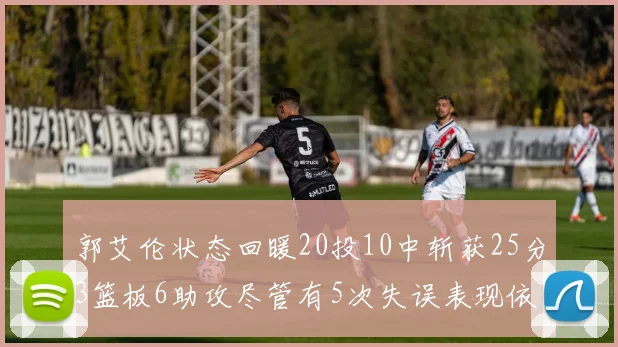 郭艾伦状态回暖20投10中斩获25分3篮板6助攻尽管有5次失误表现依旧可圈可点
