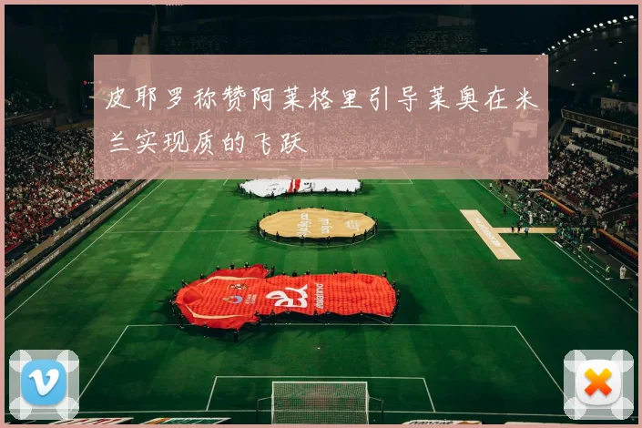 皮耶罗称赞阿莱格里引导莱奥在米兰实现质的飞跃