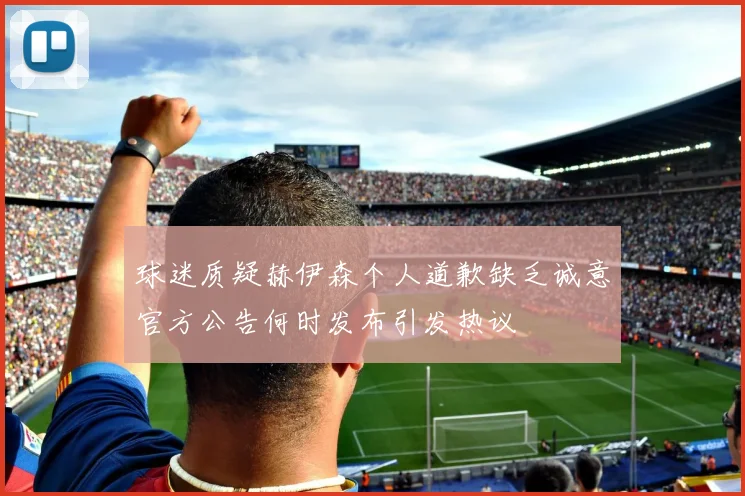 球迷质疑赫伊森个人道歉缺乏诚意官方公告何时发布引发热议
