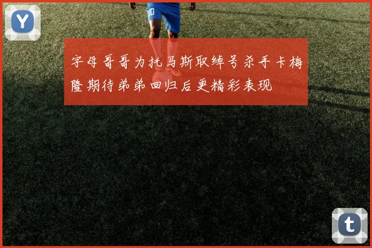 字母哥哥为托马斯取绰号杀手卡梅隆期待弟弟回归后更精彩表现