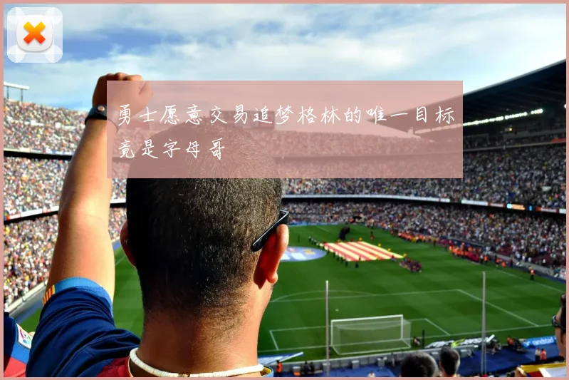 勇士愿意交易追梦格林的唯一目标竟是字母哥