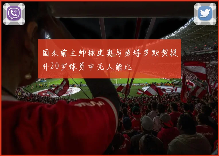 国米前主帅称皮奥与劳塔罗默契提升20岁球员中无人能比