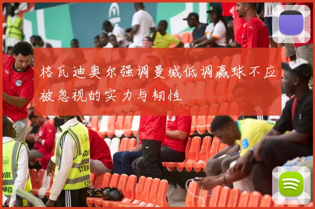 格瓦迪奥尔强调曼城低调赢球不应被忽视的实力与韧性