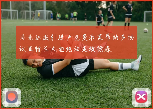 马竞达成引进卢克曼和莱昂纳多协议亚特兰大拒绝放走埃德森