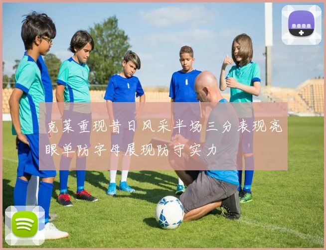 克莱重现昔日风采半场三分表现亮眼单防字母展现防守实力