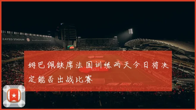 姆巴佩缺席法国训练两天今日将决定能否出战比赛