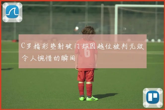 C罗精彩垫射破门却因越位被判无效令人惋惜的瞬间
