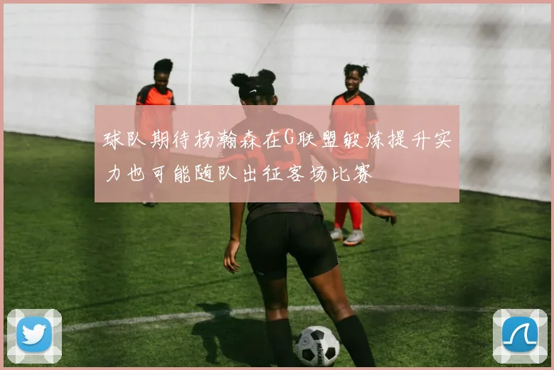 球队期待杨瀚森在G联盟锻炼提升实力也可能随队出征客场比赛