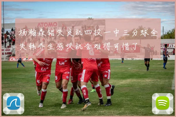 杨瀚森错失良机四投一中三分球全失韩乔生感叹机会难得可惜了