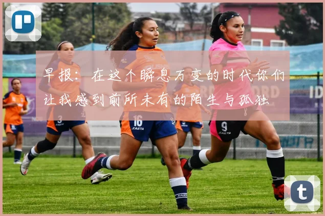 早报：在这个瞬息万变的时代你们让我感到前所未有的陌生与孤独