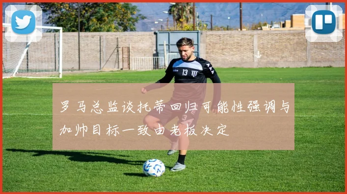 罗马总监谈托蒂回归可能性强调与加帅目标一致由老板决定