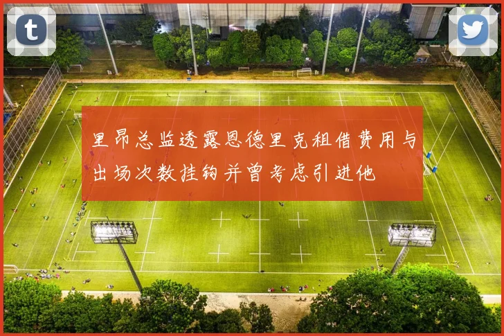 里昂总监透露恩德里克租借费用与出场次数挂钩并曾考虑引进他