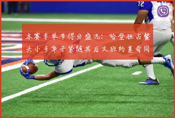 本赛季单节得分盛况：哈登独占鳌头小卡华子紧随其后文班约基奇同创佳绩