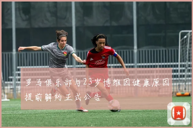 罗马俱乐部与23岁博维因健康原因提前解约正式公告