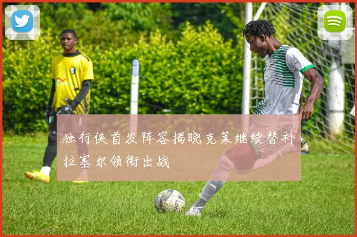 独行侠首发阵容揭晓克莱继续替补拉塞尔领衔出战