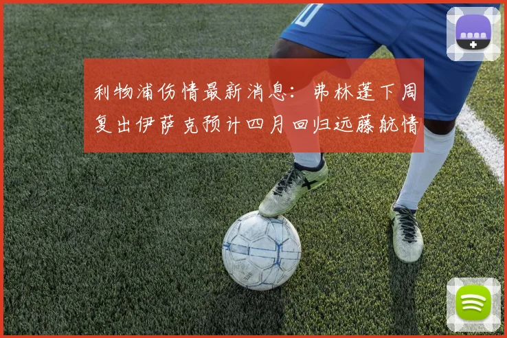 利物浦伤情最新消息：弗林蓬下周复出伊萨克预计四月回归远藤航情况待定