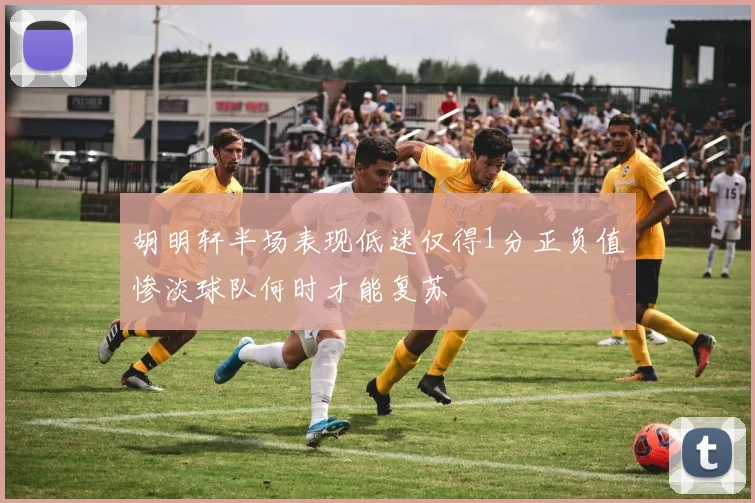 胡明轩半场表现低迷仅得1分正负值惨淡球队何时才能复苏