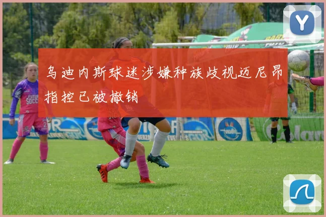 乌迪内斯球迷涉嫌种族歧视迈尼昂指控已被撤销