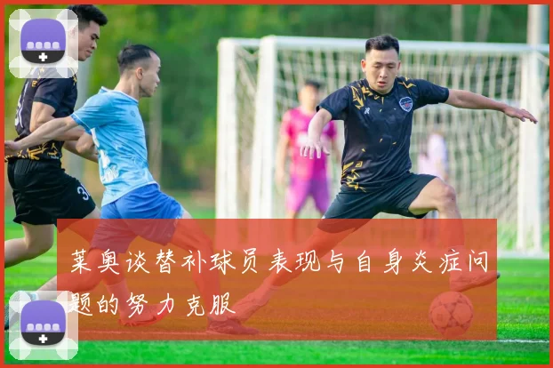 莱奥谈替补球员表现与自身炎症问题的努力克服